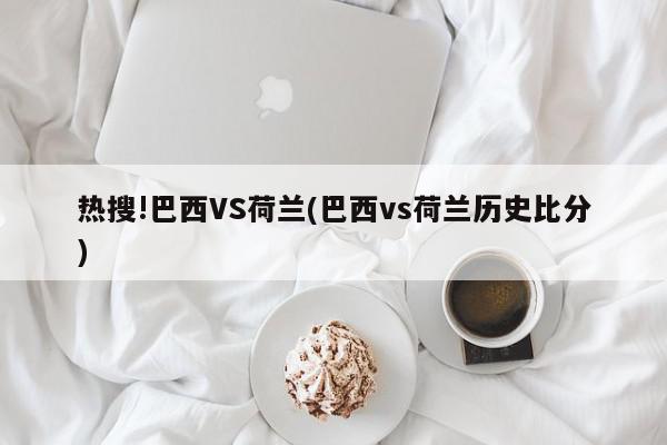 热搜!巴西VS荷兰(巴西vs荷兰历史比分)