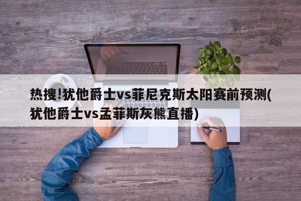 热搜!犹他爵士vs菲尼克斯太阳赛前预测(犹他爵士vs孟菲斯灰熊直播)