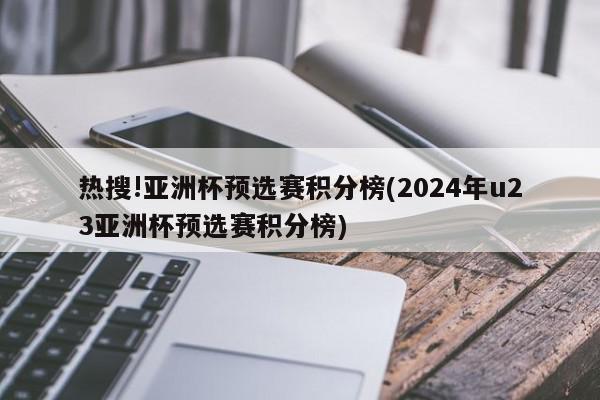 热搜!亚洲杯预选赛积分榜(2024年u23亚洲杯预选赛积分榜)