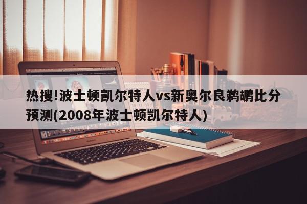 热搜!波士顿凯尔特人vs新奥尔良鹈鹕比分预测(2008年波士顿凯尔特人)