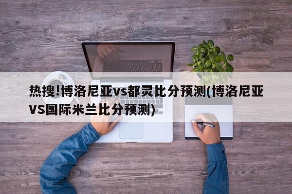 热搜!博洛尼亚vs都灵比分预测(博洛尼亚VS国际米兰比分预测)