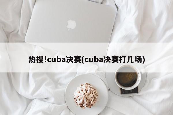 热搜!cuba决赛(cuba决赛打几场)