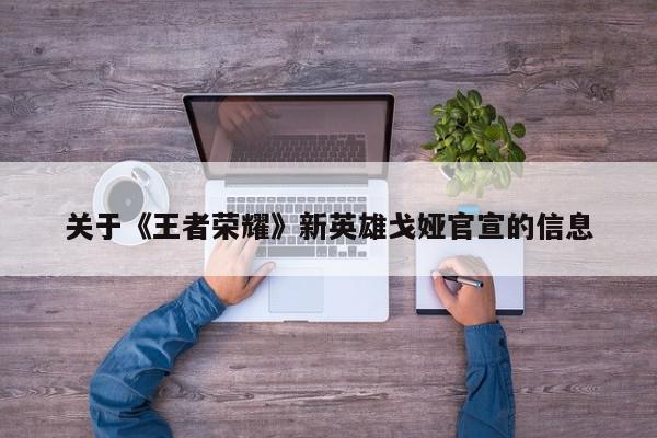 关于《王者荣耀》新英雄戈娅官宣的信息