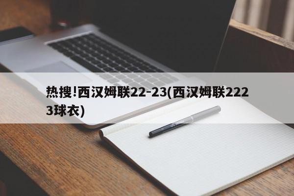 热搜!西汉姆联22-23(西汉姆联2223球衣)