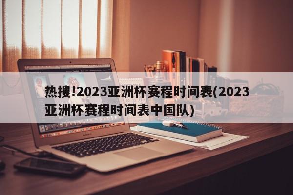 热搜!2023亚洲杯赛程时间表(2023亚洲杯赛程时间表中国队)