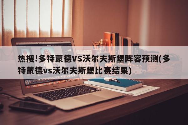 热搜!多特蒙德VS沃尔夫斯堡阵容预测(多特蒙德vs沃尔夫斯堡比赛结果)