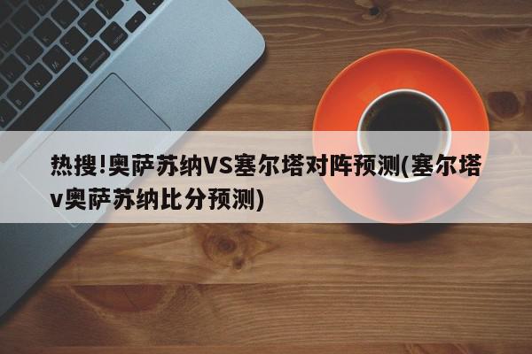 热搜!奥萨苏纳VS塞尔塔对阵预测(塞尔塔v奥萨苏纳比分预测)