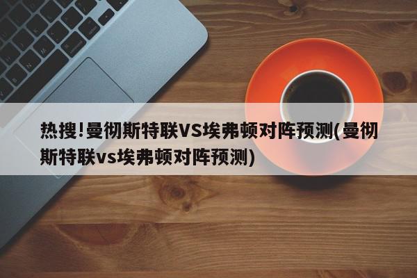 热搜!曼彻斯特联VS埃弗顿对阵预测(曼彻斯特联vs埃弗顿对阵预测)