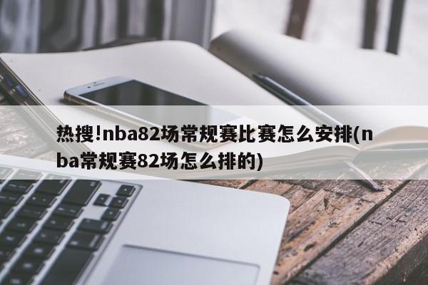 热搜!nba82场常规赛比赛怎么安排(nba常规赛82场怎么排的)