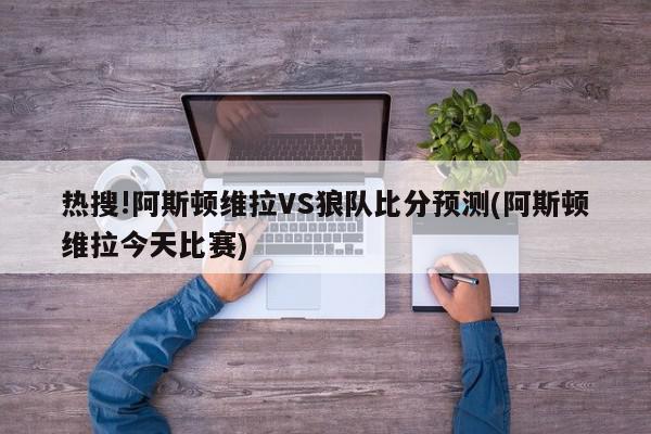 热搜!阿斯顿维拉VS狼队比分预测(阿斯顿维拉今天比赛)