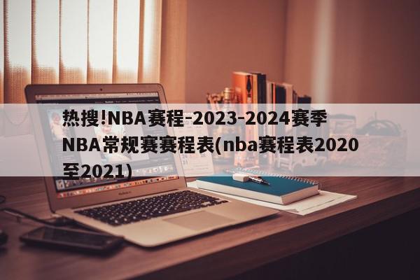 热搜!NBA赛程-2023-2024赛季NBA常规赛赛程表(nba赛程表2020至2021)