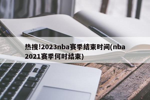 热搜!2023nba赛季结束时间(nba2021赛季何时结束)