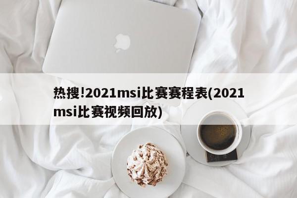 热搜!2021msi比赛赛程表(2021msi比赛视频回放)