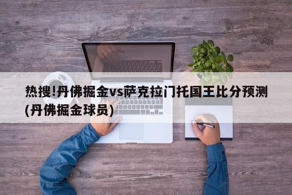 热搜!丹佛掘金vs萨克拉门托国王比分预测(丹佛掘金球员)