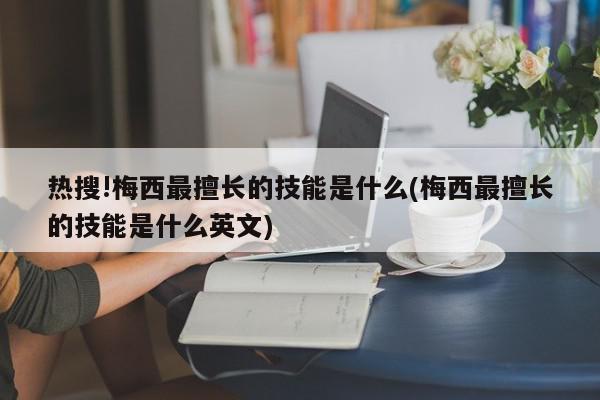 热搜!梅西最擅长的技能是什么(梅西最擅长的技能是什么英文)