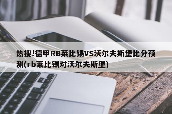 热搜!德甲RB莱比锡VS沃尔夫斯堡比分预测(rb莱比锡对沃尔夫斯堡)