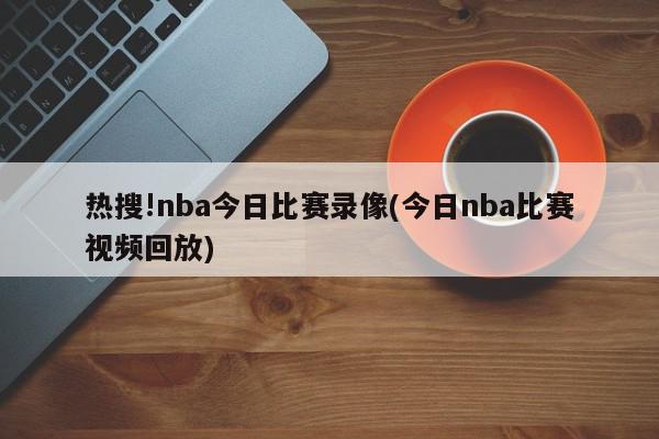 热搜!nba今日比赛录像(今日nba比赛视频回放)