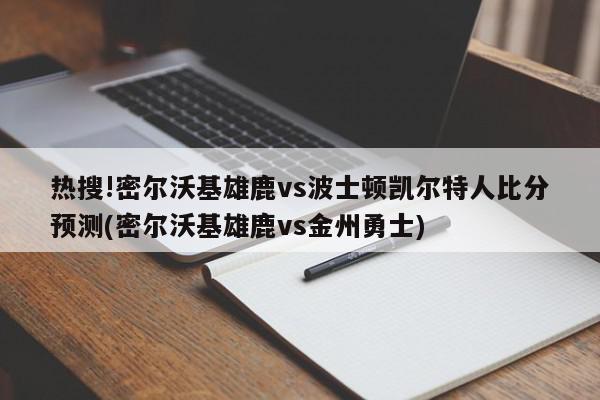 热搜!密尔沃基雄鹿vs波士顿凯尔特人比分预测(密尔沃基雄鹿vs金州勇士)