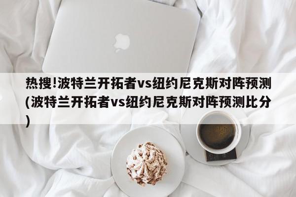 热搜!波特兰开拓者vs纽约尼克斯对阵预测(波特兰开拓者vs纽约尼克斯对阵预测比分)