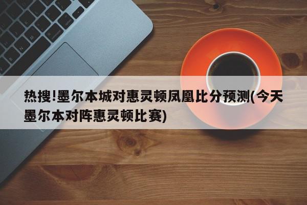 热搜!墨尔本城对惠灵顿凤凰比分预测(今天墨尔本对阵惠灵顿比赛)