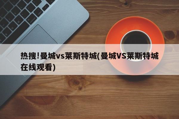 热搜!曼城vs莱斯特城(曼城VS莱斯特城在线观看)