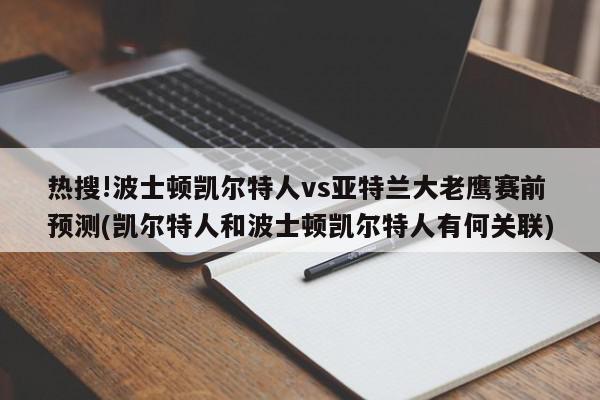 热搜!波士顿凯尔特人vs亚特兰大老鹰赛前预测(凯尔特人和波士顿凯尔特人有何关联)