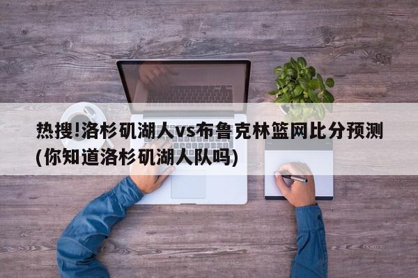 热搜!洛杉矶湖人vs布鲁克林篮网比分预测(你知道洛杉矶湖人队吗)