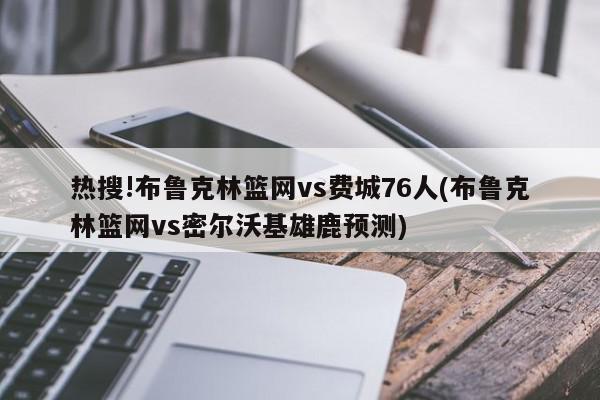 热搜!布鲁克林篮网vs费城76人(布鲁克林篮网vs密尔沃基雄鹿预测)