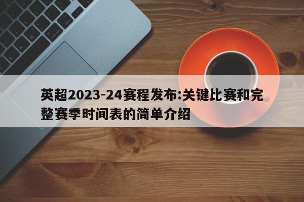 英超2023-24赛程发布:关键比赛和完整赛季时间表的简单介绍