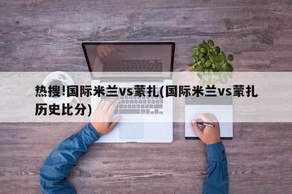 热搜!国际米兰vs蒙扎(国际米兰vs蒙扎历史比分)