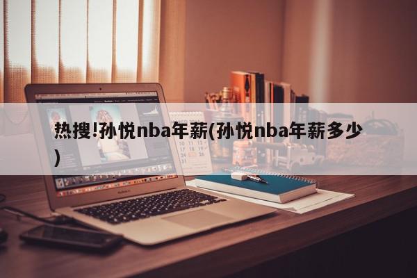 热搜!孙悦nba年薪(孙悦nba年薪多少)