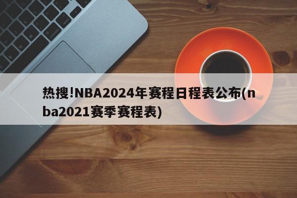 热搜!NBA2024年赛程日程表公布(nba2021赛季赛程表)