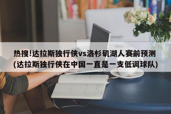 热搜!达拉斯独行侠vs洛杉矶湖人赛前预测(达拉斯独行侠在中国一直是一支低调球队)