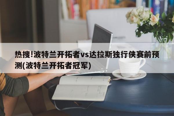 热搜!波特兰开拓者vs达拉斯独行侠赛前预测(波特兰开拓者冠军)