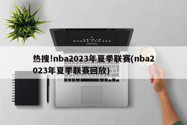 热搜!nba2023年夏季联赛(nba2023年夏季联赛回放)