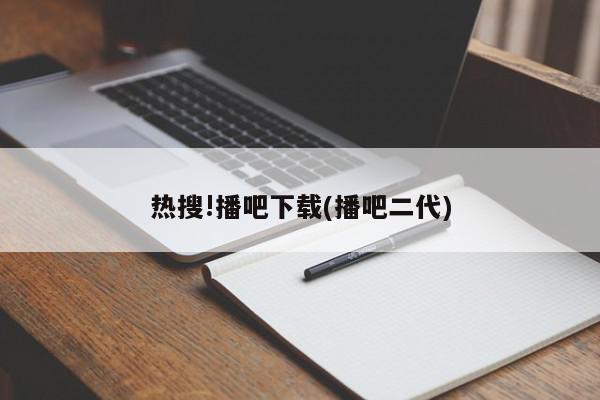 热搜!播吧下载(播吧二代)