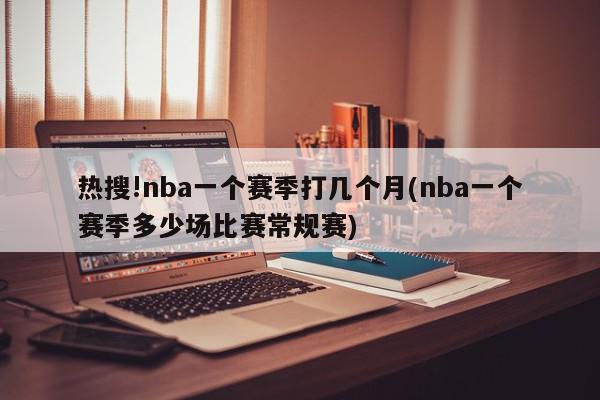 热搜!nba一个赛季打几个月(nba一个赛季多少场比赛常规赛)