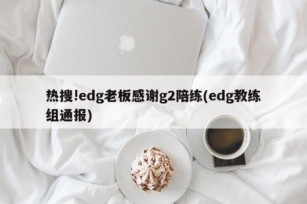 热搜!edg老板感谢g2陪练(edg教练组通报)