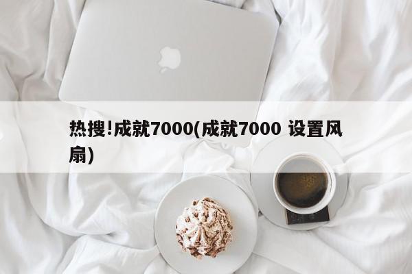 热搜!成就7000(成就7000 设置风扇)