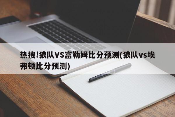 热搜!狼队VS富勒姆比分预测(狼队vs埃弗顿比分预测)