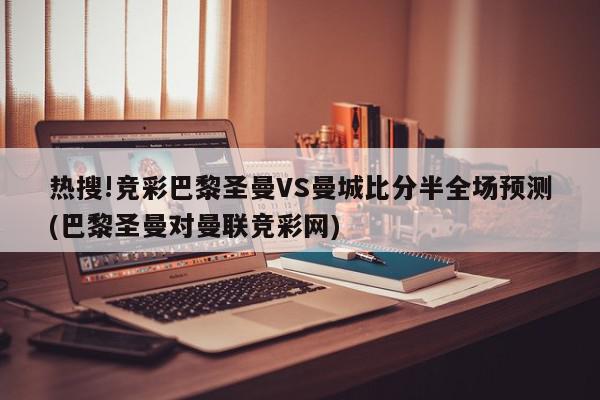 热搜!竞彩巴黎圣曼VS曼城比分半全场预测(巴黎圣曼对曼联竞彩网)