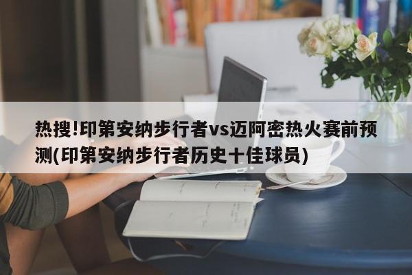 热搜!印第安纳步行者vs迈阿密热火赛前预测(印第安纳步行者历史十佳球员)