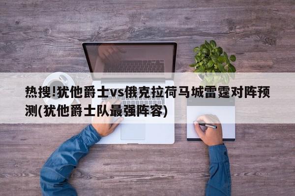 热搜!犹他爵士vs俄克拉荷马城雷霆对阵预测(犹他爵士队最强阵容)