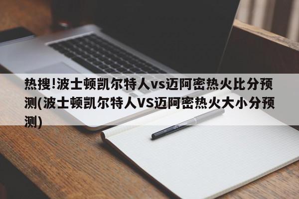 热搜!波士顿凯尔特人vs迈阿密热火比分预测(波士顿凯尔特人VS迈阿密热火大小分预测)