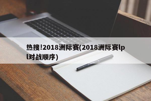 热搜!2018洲际赛(2018洲际赛lpl对战顺序)