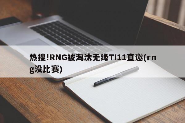 热搜!RNG被淘汰无缘TI11直邀(rng没比赛)