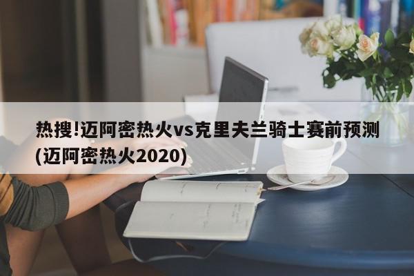 热搜!迈阿密热火vs克里夫兰骑士赛前预测(迈阿密热火2020)