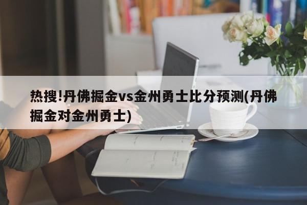 热搜!丹佛掘金vs金州勇士比分预测(丹佛掘金对金州勇士)