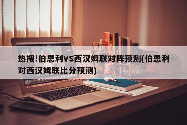 热搜!伯恩利VS西汉姆联对阵预测(伯恩利对西汉姆联比分预测)