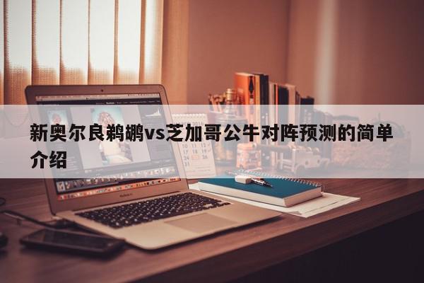 新奥尔良鹈鹕vs芝加哥公牛对阵预测的简单介绍